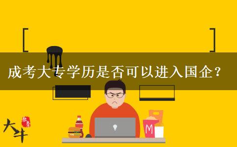 成考大專學(xué)歷是否可以進(jìn)入國(guó)企？