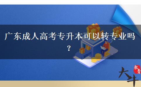廣東成人高考專升本可以轉(zhuǎn)專業(yè)嗎？