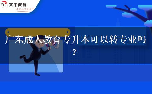 廣東成人教育專升本可以轉(zhuǎn)專業(yè)嗎？