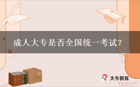 成人大專是否全國統(tǒng)一考試？