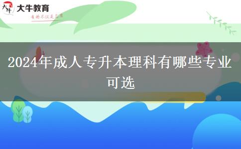 2024年成人專升本理科有哪些專業(yè)可選 2024年成人專升本理科有哪些專業(yè)可選