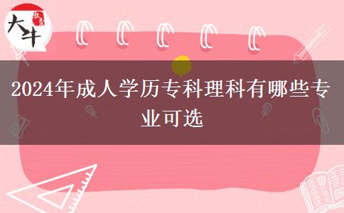 2024年成人學(xué)歷專科理科有哪些專業(yè)可選 2024年成人學(xué)歷??评砜朴心男I(yè)可選