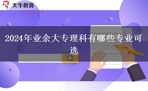 2024年業(yè)余大專理科有哪些專業(yè)可選 2024年業(yè)余大專理科有哪些專業(yè)可選