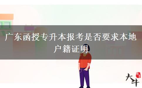 廣東函授專升本報考是否要求本地戶籍證明 廣東函授專升本報考是否要求本地戶籍證明