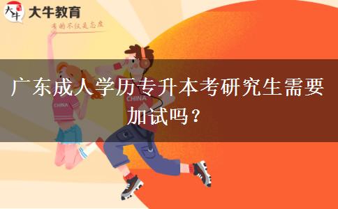 廣東成人學(xué)歷專升本考研究生需要加試嗎？