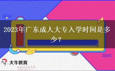 2023年廣東成人大專入學(xué)時(shí)間是多少？