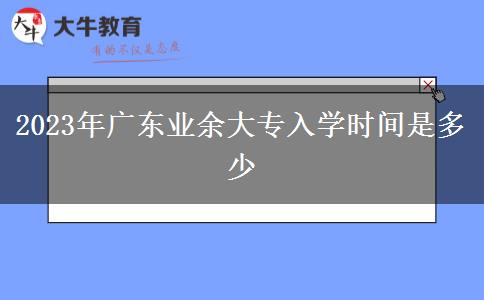 2023年廣東業(yè)余大專入學時間是多少 2023年廣東業(yè)余大專入學時間是多少