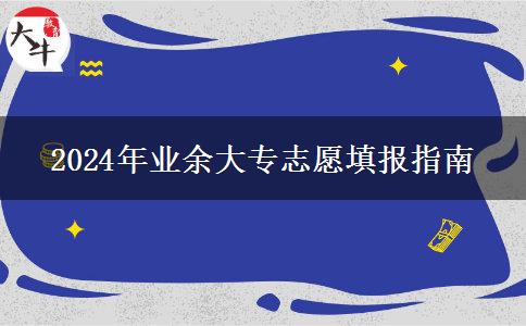 2024年業(yè)余大專志愿填報指南 2024年業(yè)余大專志愿填報指南