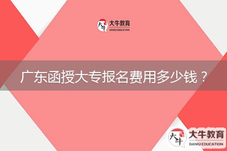 廣東函授大專報(bào)名費(fèi)用多少錢？