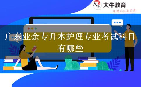 廣東業(yè)余專升本護(hù)理專業(yè)考試科目有哪些 廣東業(yè)余專升本護(hù)理專業(yè)考試科目有哪些
