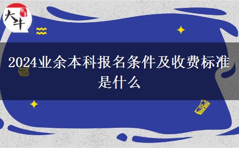 2024業(yè)余本科報(bào)名條件及收費(fèi)標(biāo)準(zhǔn)是什么 2024業(yè)余本科報(bào)名條件及收費(fèi)標(biāo)準(zhǔn)是什么