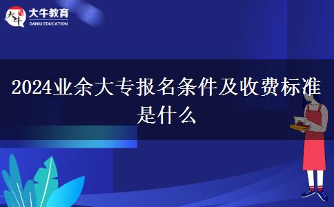 2024業(yè)余大專報名條件及收費標(biāo)準是什么
