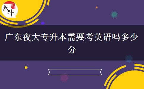 廣東夜大專升本需要考英語嗎多少分 廣東夜大專升本需要考英語嗎多少分