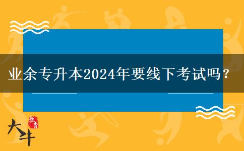 業(yè)余專升本2024年要線下考試嗎？
