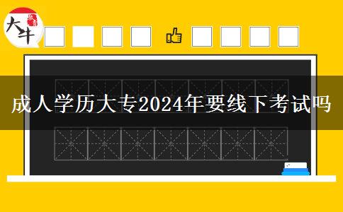 成人學(xué)歷大專2024年要線下考試嗎 成人學(xué)歷大專2024年要線下考試嗎