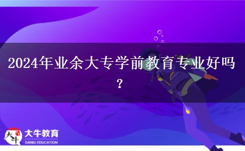 2024年業(yè)余大專學(xué)前教育專業(yè)好嗎？