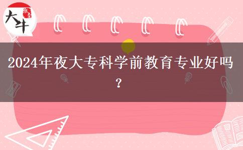 2024年夜大?？茖W(xué)前教育專業(yè)好嗎？