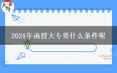 2024年函授大專(zhuān)要什么條件呢 2024年函授大專(zhuān)要什么條件呢