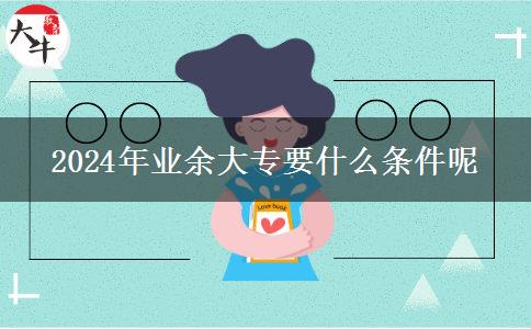 2024年業(yè)余大專(zhuān)要什么條件呢