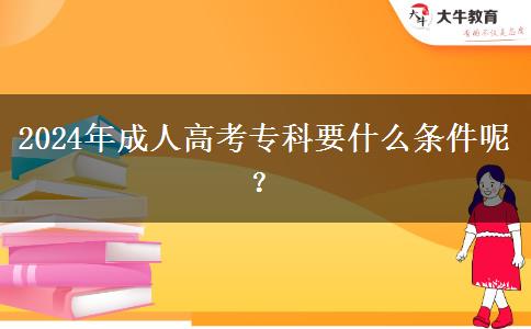 2024年成人高考專(zhuān)科要什么條件呢？
