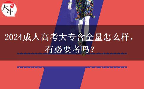 2024成人高考大專含金量怎么樣，有必要考嗎？