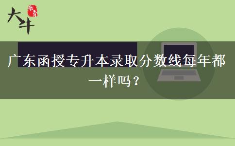 廣東函授專升本錄取分?jǐn)?shù)線每年都一樣嗎？
