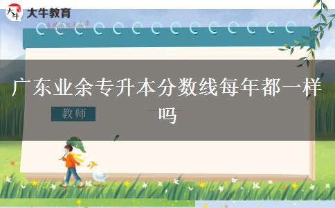 廣東業(yè)余專(zhuān)升本分?jǐn)?shù)線(xiàn)每年都一樣嗎 廣東業(yè)余專(zhuān)升本分?jǐn)?shù)線(xiàn)每年都一樣嗎