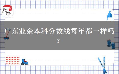 廣東業(yè)余本科分?jǐn)?shù)線每年都一樣嗎？