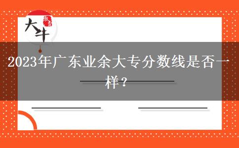 2023年廣東業(yè)余大專分?jǐn)?shù)線是否一樣？