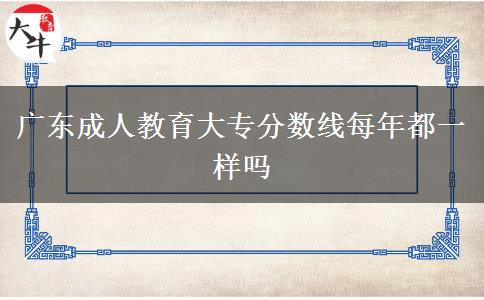 廣東成人教育大專分?jǐn)?shù)線每年都一樣嗎 廣東成人教育大專分?jǐn)?shù)線每年都一樣嗎