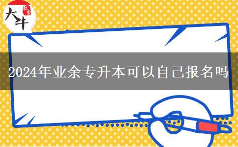 2024年業(yè)余專升本可以自己報(bào)名嗎 2024年業(yè)余專升本可以自己報(bào)名嗎