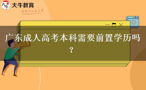 廣東成人高考本科需要前置學(xué)歷嗎？