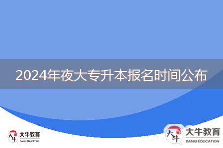 2024年夜大專(zhuān)升本報(bào)名時(shí)間公布