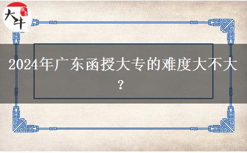 2024年廣東函授大專(zhuān)的難度大不大？
