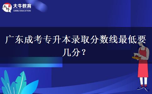 廣東成考專升本錄取分?jǐn)?shù)線最低要幾分？