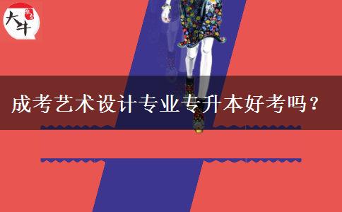 成考藝術(shù)設(shè)計(jì)專(zhuān)業(yè)專(zhuān)升本好考嗎？