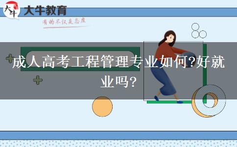 成人高考工程管理專業(yè)如何?好就業(yè)嗎?