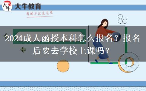 2024成人函授本科怎么報(bào)名？報(bào)名后要去學(xué)校上課嗎？