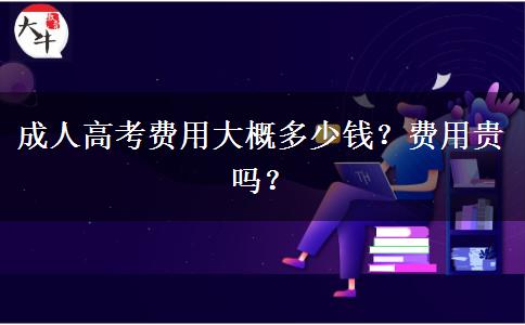 成人高考費(fèi)用大概多少錢？費(fèi)用貴嗎？
