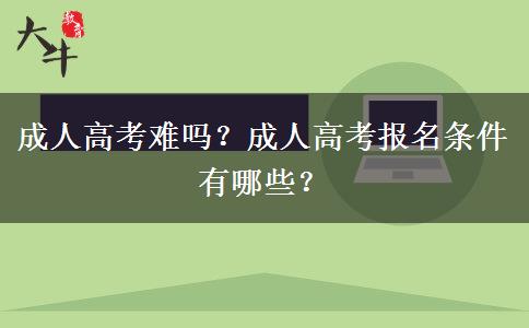 成人高考難嗎？成人高考報名條件有哪些？
