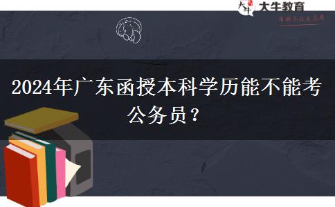 2024年廣東函授本科學(xué)歷能不能考公務(wù)員？
