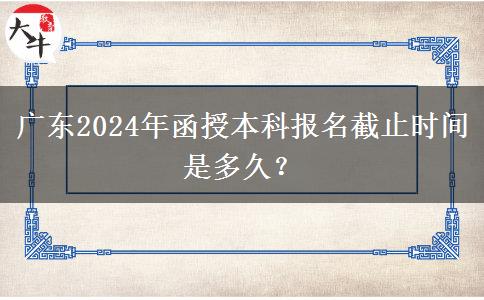 廣東2024年函授本科報(bào)名截止時(shí)間是多久？