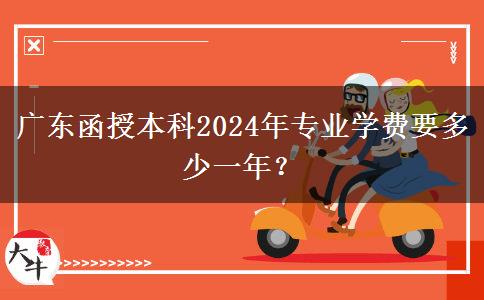 廣東函授本科2024年專業(yè)學(xué)費(fèi)要多少一年？