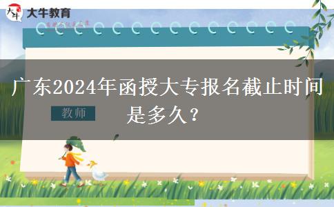 廣東2024年函授大專報(bào)名截止時(shí)間是多久？