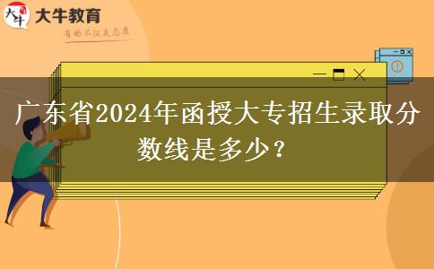 廣東省2024年函授大專招生錄取分?jǐn)?shù)線是多少?