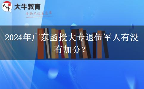 2024年廣東函授大專退伍軍人有沒有加分？