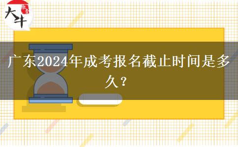 廣東2024年成考報(bào)名截止時(shí)間是多久？
