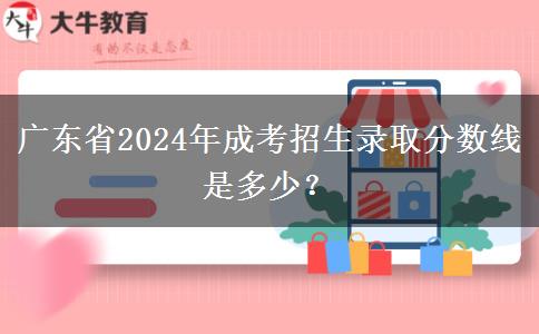 廣東省2024年成考招生錄取分?jǐn)?shù)線(xiàn)是多少？