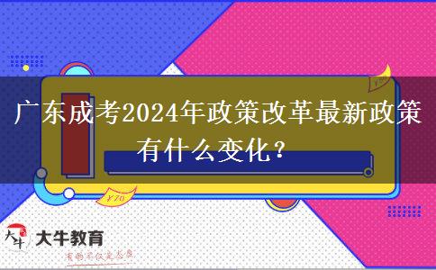 廣東成考2024年政策改革最新政策有什么變化？