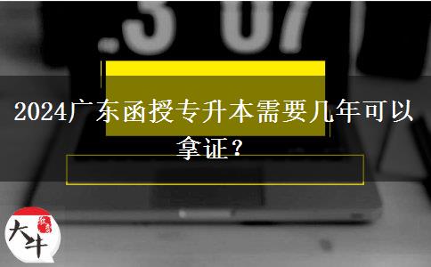 2024廣東函授專升本需要幾年可以拿證？